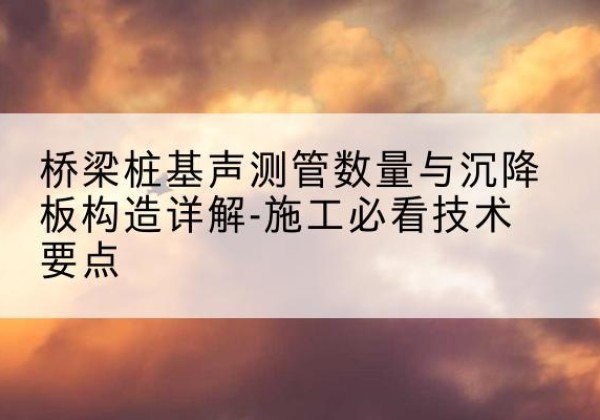 宁县桩基需要预埋几根声测管？-桥梁桩基声测管数量与沉降板构造详解-施工必看技术要点